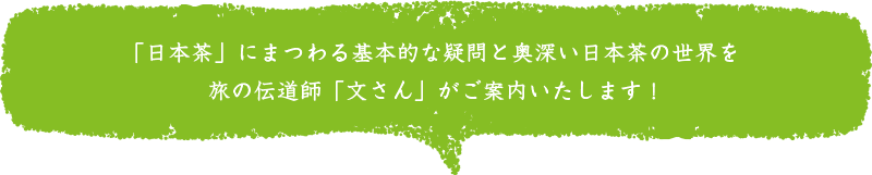 「日本茶」にまつわる基本的な疑問と奥深い日本茶の世界を旅の伝道師「文さん」がご案内いたします！